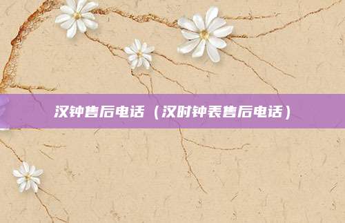 汉钟售后电话（汉时钟表售后电话）