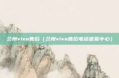 兰州vivo售后（兰州vivo售后电话客服中心）