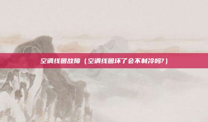 空调线圈故障（空调线圈坏了会不制冷吗?）