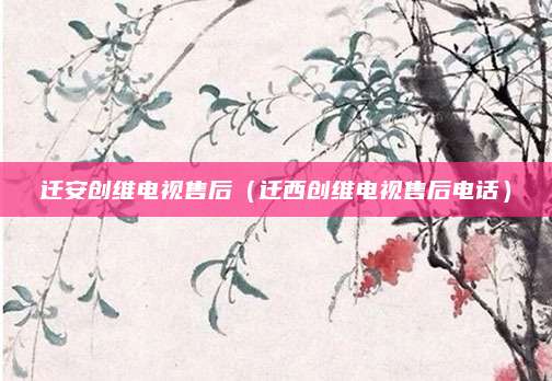 迁安创维电视售后（迁西创维电视售后电话）