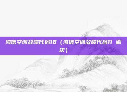 海信空调故障代码16（海信空调故障代码11 解决）