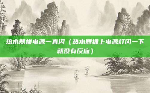 热水器拔电源一直闪（热水器插上电源灯闪一下就没有反应）