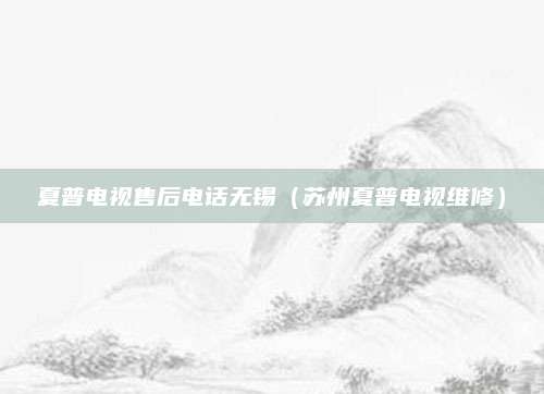 夏普电视售后电话无锡（苏州夏普电视维修）