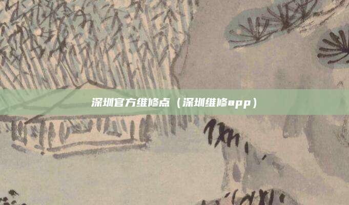 深圳官方维修点（深圳维修app）