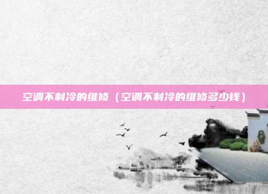 空调不制冷的维修（空调不制冷的维修多少钱）