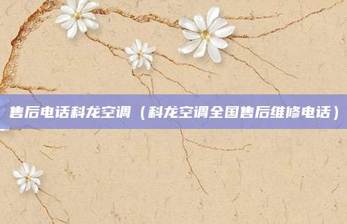 售后电话科龙空调（科龙空调全国售后维修电话）