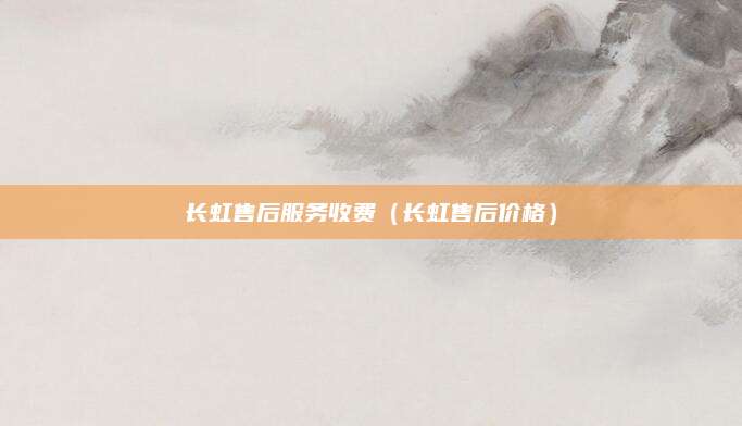 长虹售后服务收费（长虹售后价格）