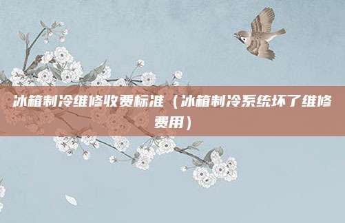 冰箱制冷维修收费标准（冰箱制冷系统坏了维修费用）