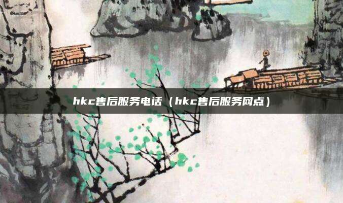 hkc售后服务电话（hkc售后服务网点）