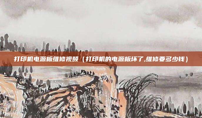打印机电源板维修视频(打印机的电源板坏了,维修要多少钱)