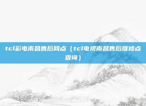 tcl彩电南昌售后网点（tcl电视南昌售后维修点查询）