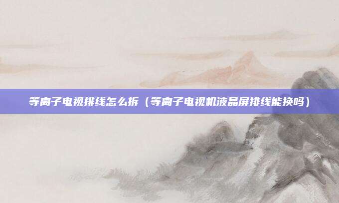 等离子电视排线怎么拆（等离子电视机液晶屏排线能换吗）