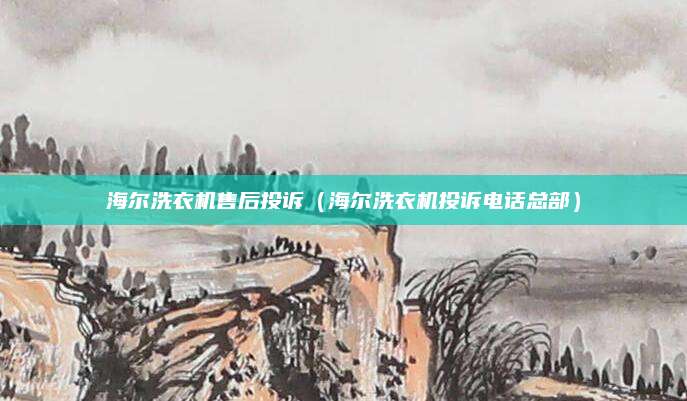 海尔洗衣机售后投诉（海尔洗衣机投诉电话总部）