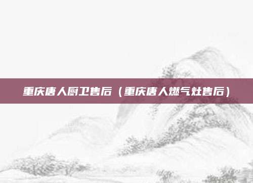 重庆唐人厨卫售后（重庆唐人燃气灶售后）