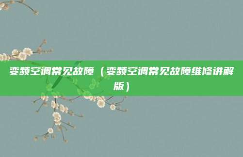 变频空调常见故障（变频空调常见故障维修讲解版）