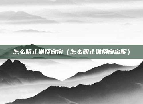 怎么阻止猫挠窗帘（怎么阻止猫挠窗帘呢）