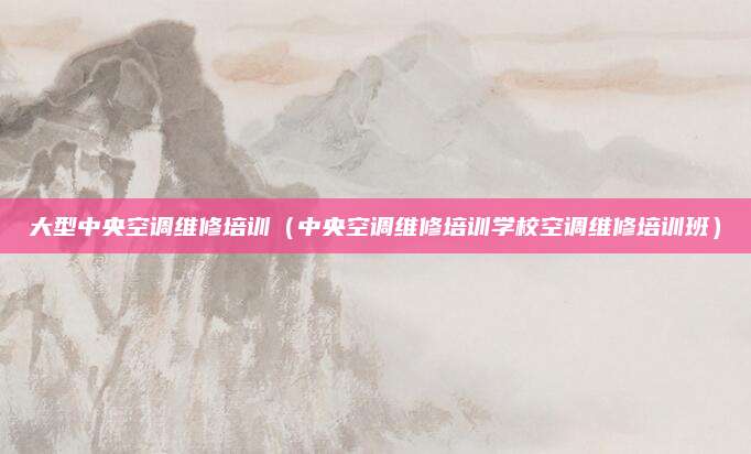 大型中央空调维修培训（中央空调维修培训学校空调维修培训班）
