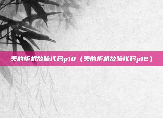 美的柜机故障代码p10(美的柜机故障代码p12)