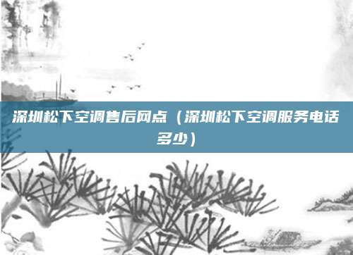 深圳松下空调售后网点（深圳松下空调服务电话多少）