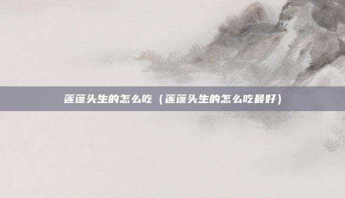 莲蓬头生的怎么吃（莲蓬头生的怎么吃最好）