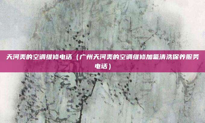 天河美的空调维修电话（广州天河美的空调维修加氟清洗保养服务电话）