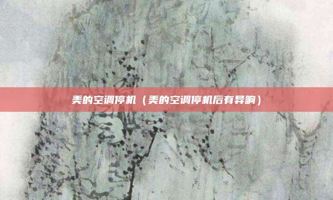 美的空调停机（美的空调停机后有异响）