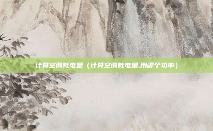 计算空调耗电量（计算空调耗电量,用哪个功率）
