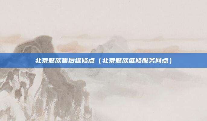 北京魅族售后维修点（北京魅族维修服务网点）