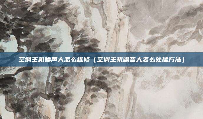 空调主机噪声大怎么维修（空调主机噪音大怎么处理方法）