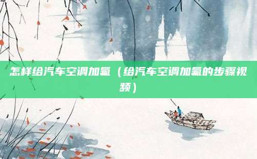 怎样给汽车空调加氟（给汽车空调加氟的步骤视频）