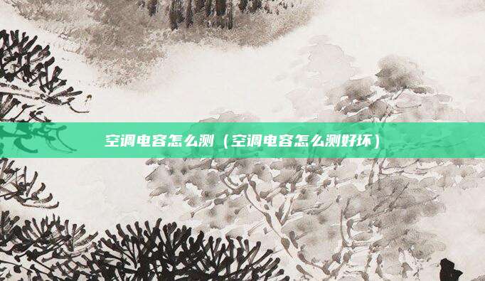 空调电容怎么测（空调电容怎么测好坏）