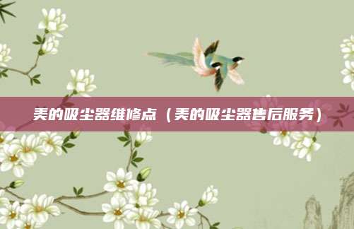 美的吸尘器维修点(美的吸尘器售后服务)