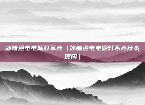 冰箱通电电源灯不亮（冰箱通电电源灯不亮什么原因）