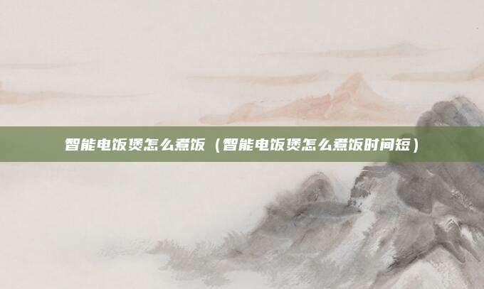 智能电饭煲怎么煮饭(智能电饭煲怎么煮饭时间短)