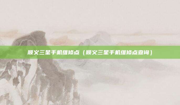顺义三星手机维修点（顺义三星手机维修点查询）