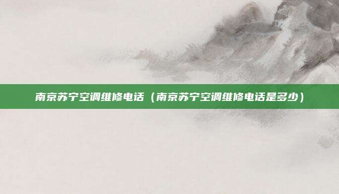 南京苏宁空调维修电话（南京苏宁空调维修电话是多少）