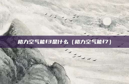 格力空气能f3是什么（格力空气能f7）