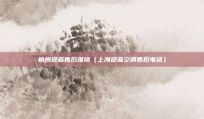 杭州迎燕售后维修(上海迎燕空调售后电话)