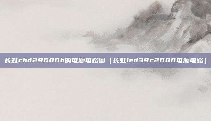长虹chd29600h的电源电路图（长虹led39c2000电源电路）