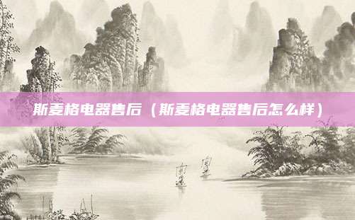 斯麦格电器售后(斯麦格电器售后怎么样)