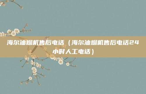 海尔油烟机售后电话(海尔油烟机售后电话24小时人工电话)