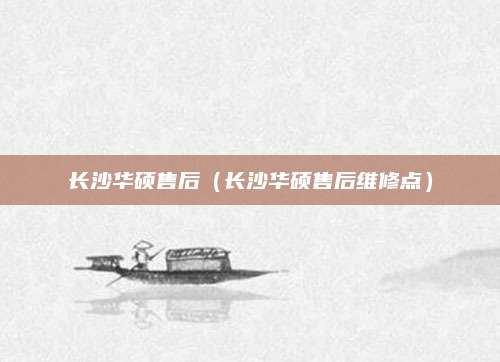 长沙华硕售后(长沙华硕售后维修点)