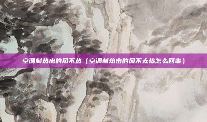 空调制热出的风不热(空调制热出的风不太热怎么回事)