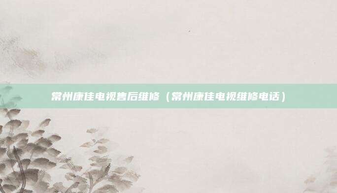 常州康佳电视售后维修(常州康佳电视维修电话)
