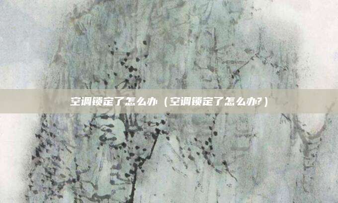 空调锁定了怎么办(空调锁定了怎么办?)