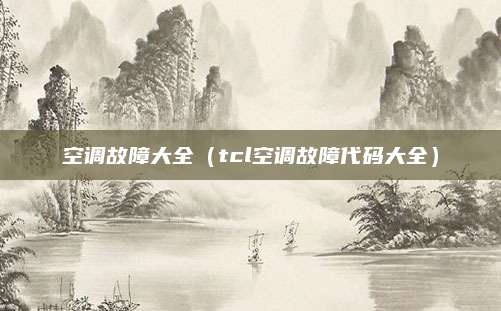 空调故障大全（tcl空调故障代码大全）