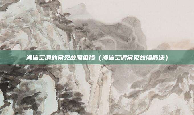 海信空调的常见故障维修（海信空调常见故障解决）