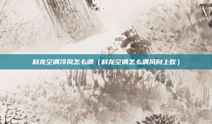 科龙空调冷风怎么调（科龙空调怎么调风向上吹）