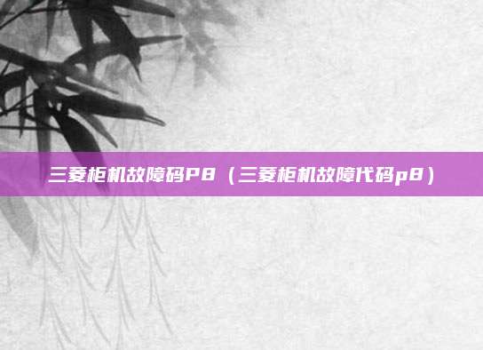 三菱柜机故障码P8（三菱柜机故障代码p8）