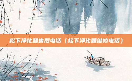 松下净化器售后电话（松下净化器维修电话）